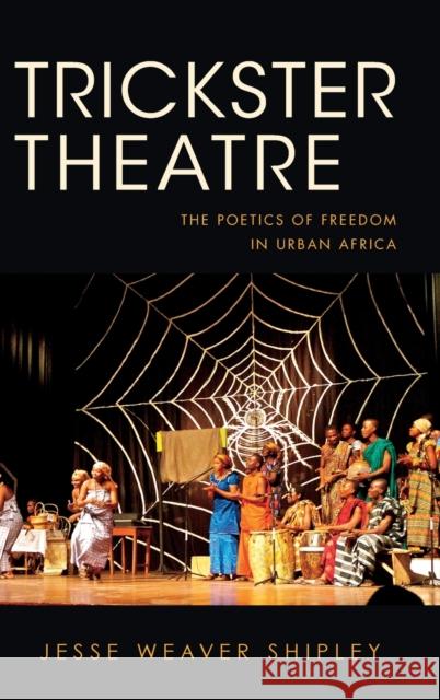 Trickster Theatre: The Poetics of Freedom in Urban Africa Jesse Weaver Shipley 9780253016454 Indiana University Press