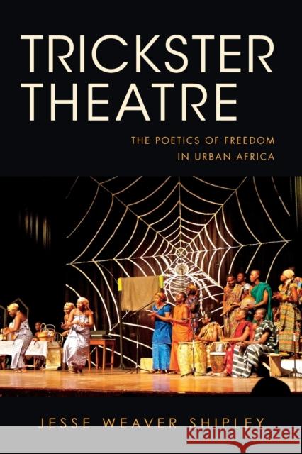 Trickster Theatre: The Poetics of Freedom in Urban Africa Jesse Weaver Shipley 9780253016539 Indiana University Press