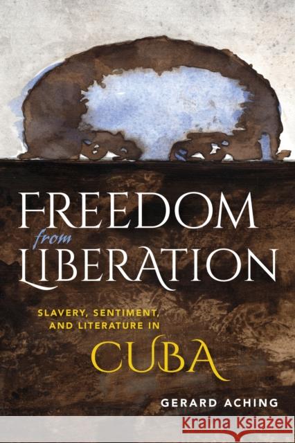 Freedom from Liberation: Slavery, Sentiment, and Literature in Cuba  9780253016935 Indiana University Press