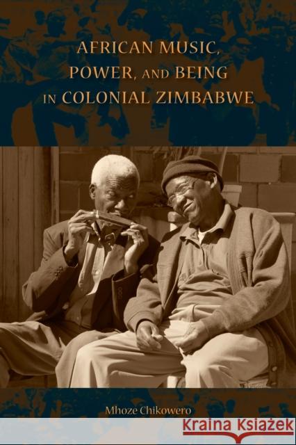 African Music, Power, and Being in Colonial Zimbabwe Mhoze Chikowero 9780253017680 Indiana University Press