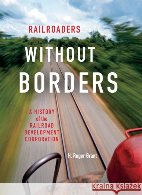 Railroaders Without Borders: A History of the Railroad Development Corporation  9780253017987 Indiana University Press
