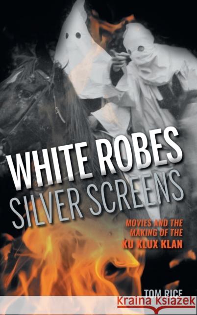 White Robes, Silver Screens: Movies and the Making of the Ku Klux Klan Tom Rice 9780253018366 Indiana University Press