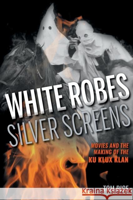 White Robes, Silver Screens: Movies and the Making of the Ku Klux Klan Tom Rice 9780253018434