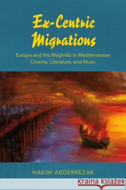 Ex-Centric Migrations: Europe and the Maghreb in Mediterranean Cinema, Literature, and Music Hakim Abderrezak 9780253020659 Indiana University Press