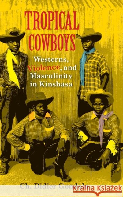 Tropical Cowboys: Westerns, Violence, and Masculinity in Kinshasa Ch Didier Gondola 9780253020666 Indiana University Press
