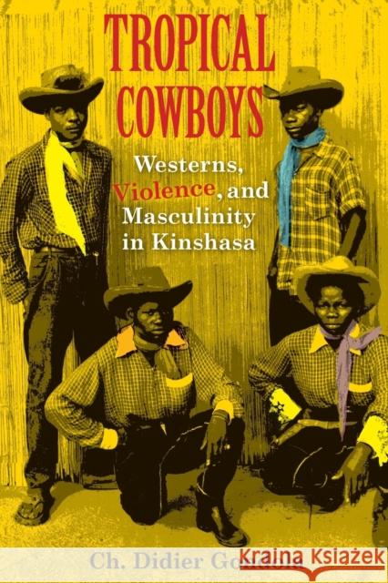 Tropical Cowboys: Westerns, Violence, and Masculinity in Kinshasa Ch Didier Gondola 9780253020772 Indiana University Press