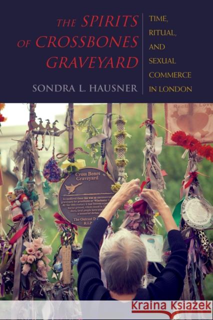 The Spirits of Crossbones Graveyard: Time, Ritual, and Sexual Commerce in London Sondra L. Hausner 9780253021243 Indiana University Press