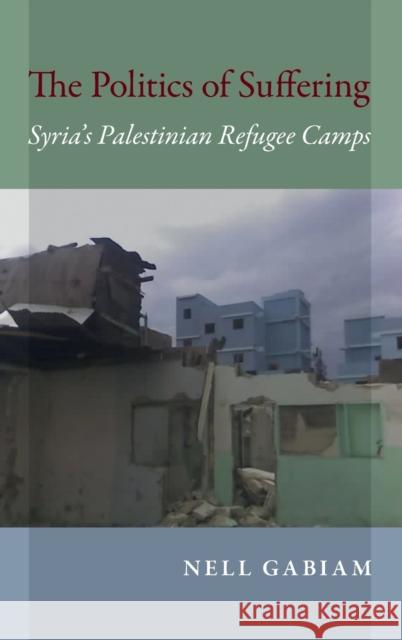 The Politics of Suffering: Syria's Palestinian Refugee Camps Nell Gabiam 9780253021281 Indiana University Press