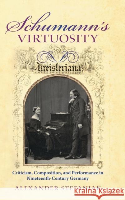 Schumann's Virtuosity: Criticism, Composition, and Performance in Nineteenth-Century Germany Alexander Stefaniak 9780253021991 Indiana University Press