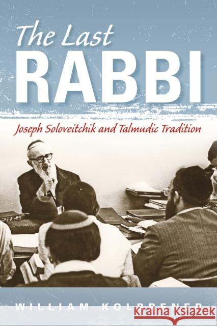 The Last Rabbi: Joseph Soloveitchik and Talmudic Tradition William Kolbrener 9780253022240 Indiana University Press