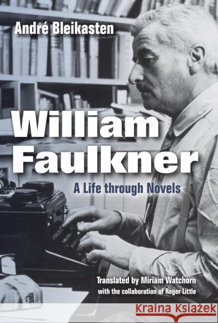 William Faulkner: A Life Through Novels Andre Bleikasten Miriam Watchorn Philip Weinstein 9780253022844