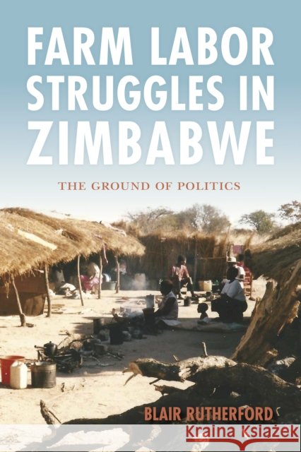 Farm Labor Struggles in Zimbabwe: The Ground of Politics Blair Rutherford 9780253023995 Indiana University Press