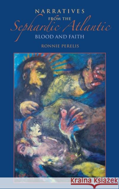 Narratives from the Sephardic Atlantic: Blood and Faith Ronnie Perelis 9780253024015 Indiana University Press