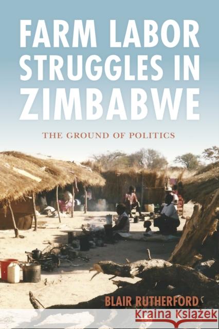 Farm Labor Struggles in Zimbabwe: The Ground of Politics Blair Rutherford 9780253024039