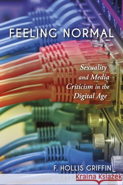 Feeling Normal: Sexuality and Media Criticism in the Digital Age F. Hollis Griffin 9780253024558 Indiana University Press