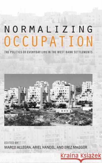 Normalizing Occupation: The Politics of Everyday Life in the West Bank Settlements Ariel Handel Marco Allegra Erez Maggor 9780253024732 Indiana University Press