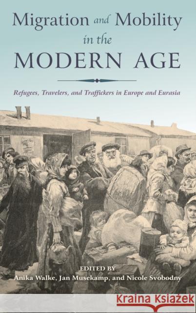 Migration and Mobility in the Modern Age: Refugees, Travelers, and Traffickers in Europe and Eurasia Anika Walke Jan Musekamp Nicole Svobodny 9780253024763 Indiana University Press
