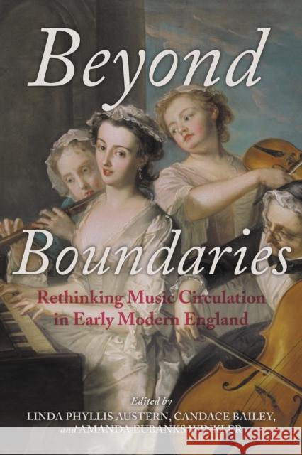 Beyond Boundaries: Rethinking Music Circulation in Early Modern England Linda Phyllis, Assoc Austern Candace Bailey Amanda Eubanks Winkler 9780253024794 Indiana University Press
