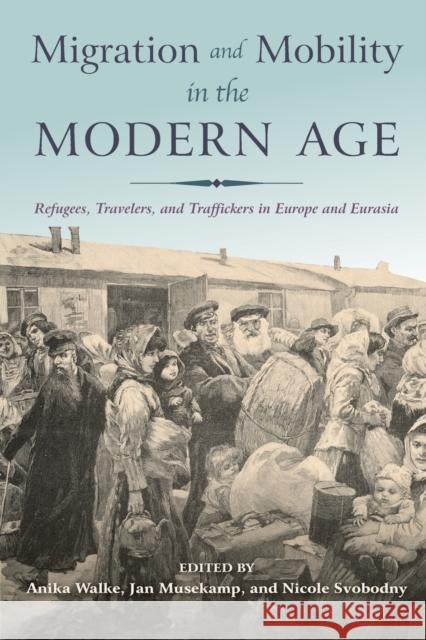 Migration and Mobility in the Modern Age: Refugees, Travelers, and Traffickers in Europe and Eurasia Anika Walke Jan Musekamp Nicole Svobodny 9780253024909 Indiana University Press