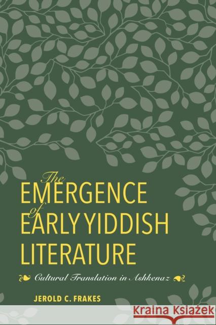 The Emergence of Early Yiddish Literature: Cultural Translation in Ashkenaz Frakes, Jerold C. 9780253025517