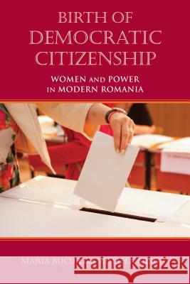Birth of Democratic Citizenship: Women and Power in Modern Romania Maria Bucur Mihaela Miroiu 9780253025647