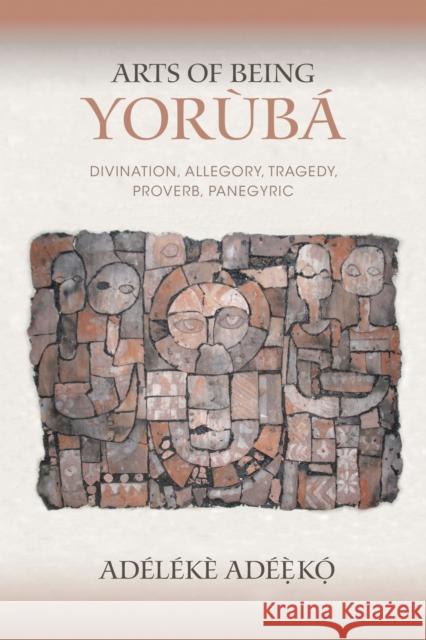 Arts of Being Yoruba: Divination, Allegory, Tragedy, Proverb, Panegyric Adeleke Adeeko 9780253026231 Indiana University Press