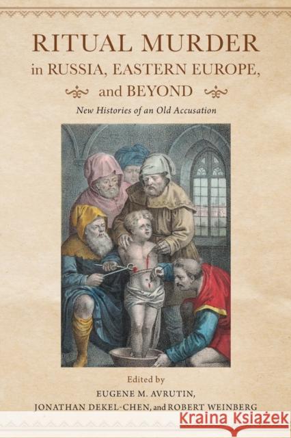 Ritual Murder in Russia, Eastern Europe, and Beyond: New Histories of an Old Accusation Eugene M. Avrutin Jonathan Dekel-Chen Robert Weinberg 9780253026408