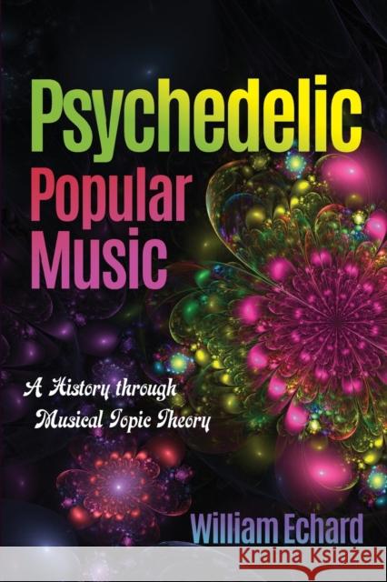 Psychedelic Popular Music: A History Through Musical Topic Theory William Echard 9780253026453 Indiana University Press