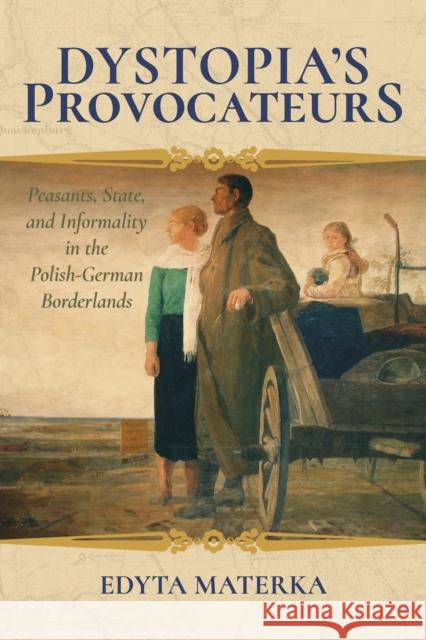 Dystopia's Provocateurs: Peasants, State, and Informality in the Polish-German Borderlands Edyta Materka 9780253028877