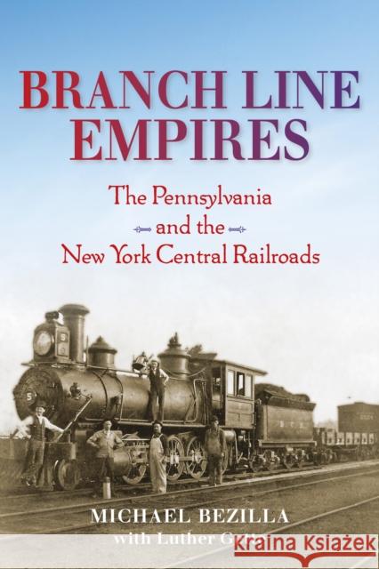 Branch Line Empires: The Pennsylvania and the New York Central Railroads Michael Bezilla 9780253029584 Indiana University Press