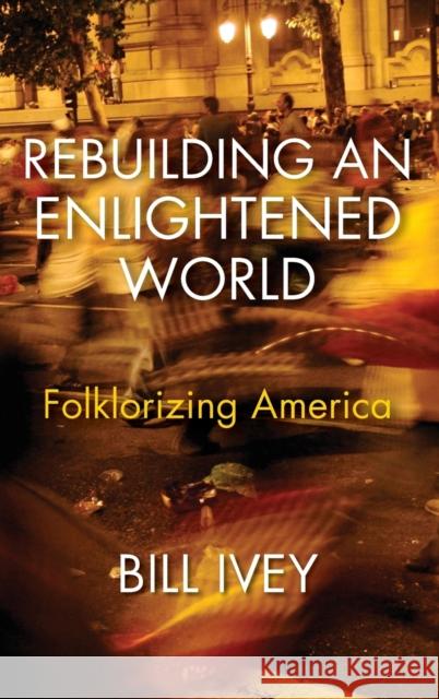 Rebuilding an Enlightened World: Folklorizing America Bill Ivey 9780253029690 Indiana University Press