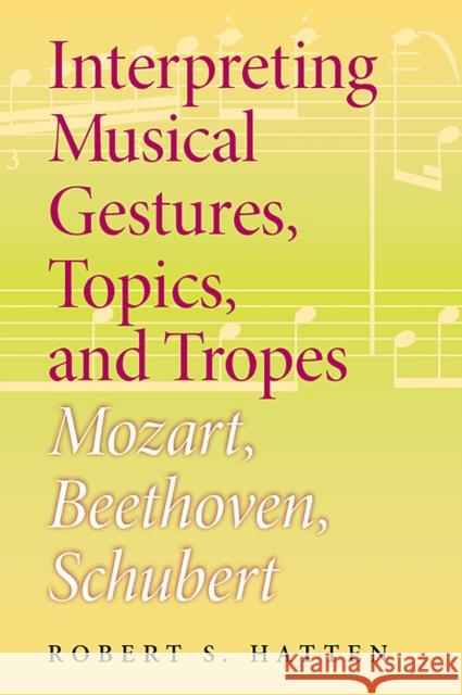 Interpreting Musical Gestures, Topics, and Tropes: Mozart, Beethoven, Schubert Robert S. Hatten 9780253030078 Indiana University Press