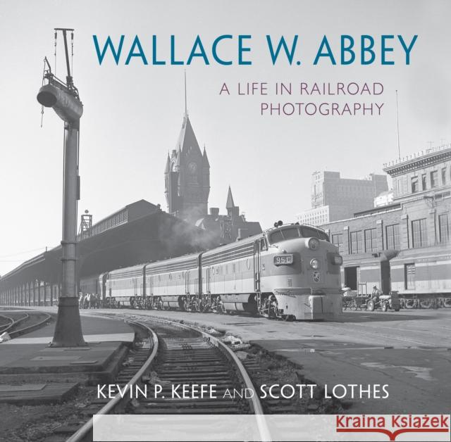 Wallace W. Abbey: A Life in Railroad Photography Scott Lothes Kevin P. Keefe Wallace W. Abbey 9780253032249 Indiana University Press