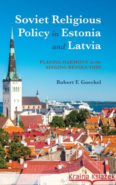 Soviet Religious Policy in Estonia and Latvia: Playing Harmony in the Singing Revolution Robert Goeckel 9780253036155 Indiana University Press