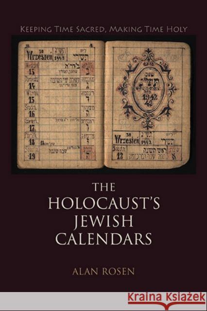 The Holocaust's Jewish Calendars: Keeping Time Sacred, Making Time Holy Alan Rosen 9780253038265