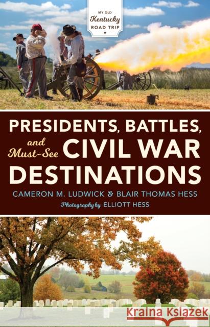 Presidents, Battles, and Must-See Civil War Destinations: Exploring a Kentucky Divided Cameron Ludwick Blair Hess Elliott Hess 9780253038968 Indiana University Press