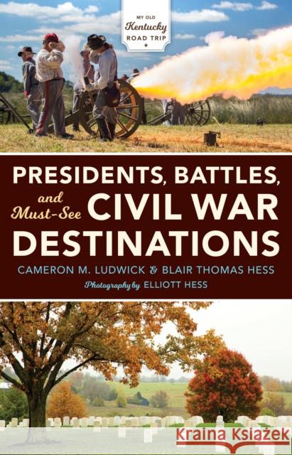 Presidents, Battles, and Must-See Civil War Destinations: Exploring a Kentucky Divided Cameron Ludwick Blair Hess Elliott Hess 9780253038975 Indiana University Press