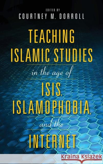 Teaching Islamic Studies in the Age of Isis, Islamophobia, and the Internet Courtney Dorroll 9780253039798 Indiana University Press