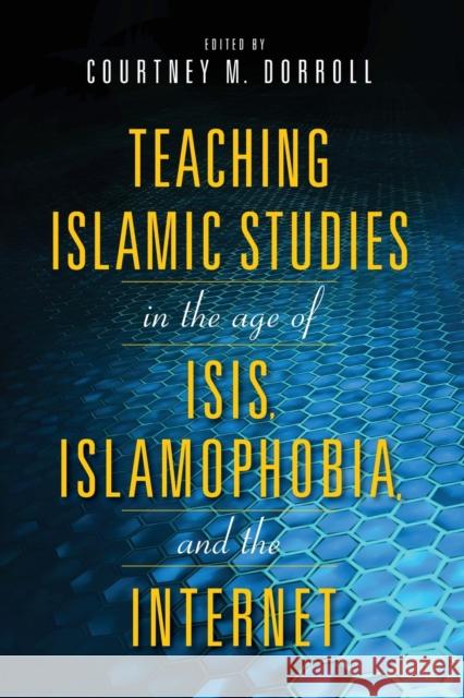 Teaching Islamic Studies in the Age of Isis, Islamophobia, and the Internet Courtney Dorroll 9780253039804 Indiana University Press