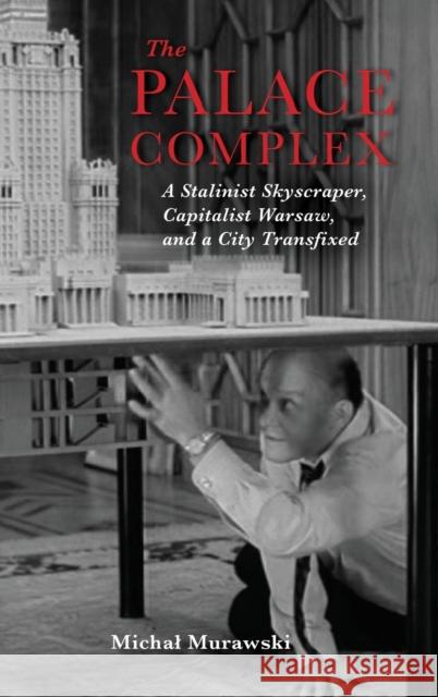 The Palace Complex: A Stalinist Skyscraper, Capitalist Warsaw, and a City Transfixed Michal Murawski 9780253039941