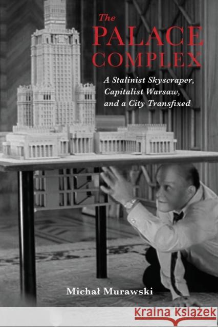 The Palace Complex: A Stalinist Skyscraper, Capitalist Warsaw, and a City Transfixed Michal Murawski 9780253039965