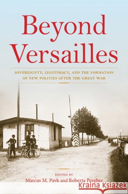 Beyond Versailles: Sovereignty, Legitimacy, and the Formation of New Polities After the Great War Marcus Payk Roberta Pergher 9780253040909 Indiana University Press