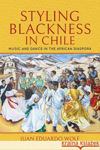 Styling Blackness in Chile: Music and Dance in the African Diaspora Juan Eduardo Wolf 9780253041142 Indiana University Press