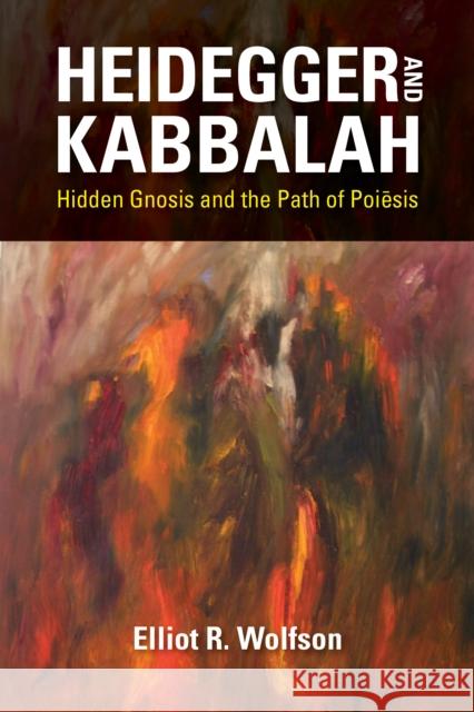 Heidegger and Kabbalah: Hidden Gnosis and the Path of Poiēsis Wolfson, Elliot R. 9780253042569 Indiana University Press