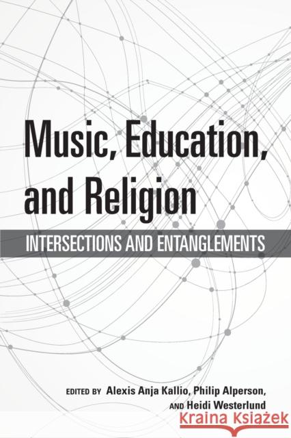 Music, Education, and Religion: Intersections and Entanglements Alexis Anja Kallio Philip Alperson Heidi Westerlund 9780253043726 Indiana University Press
