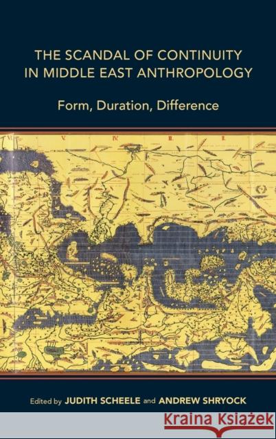 The Scandal of Continuity in Middle East Anthropology: Form, Duration, Difference Judith Scheele Andrew Shryock 9780253043764