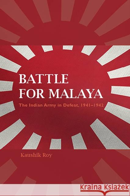 Battle for Malaya: The Indian Army in Defeat, 1941-1942 Kaushik Roy 9780253044150 Indiana University Press