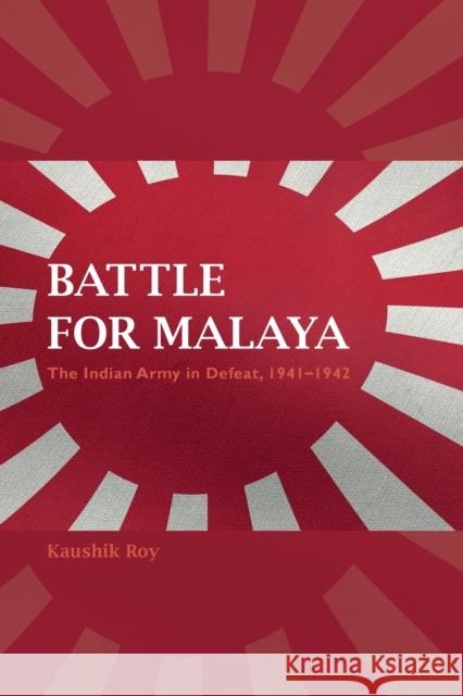 Battle for Malaya: The Indian Army in Defeat, 1941-1942 Kaushik Roy 9780253044174 Indiana University Press