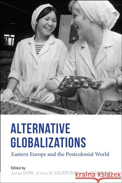 Alternative Globalizations: Eastern Europe and the Postcolonial World James Mark Artemy Kalinovsky Steffi Marung 9780253046505