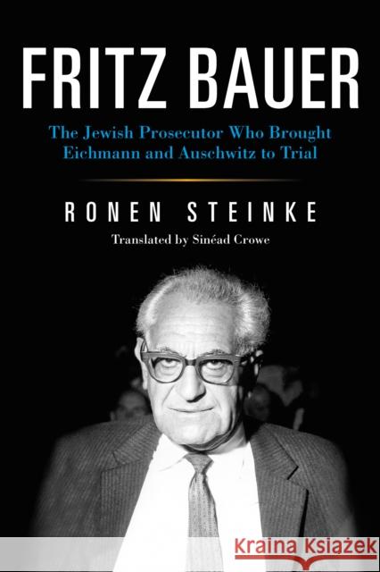 Fritz Bauer: The Jewish Prosecutor Who Brought Eichmann and Auschwitz to Trial Ronen Steinke Andreas Vosskuhle Sinead Crowe 9780253046857 Indiana University Press